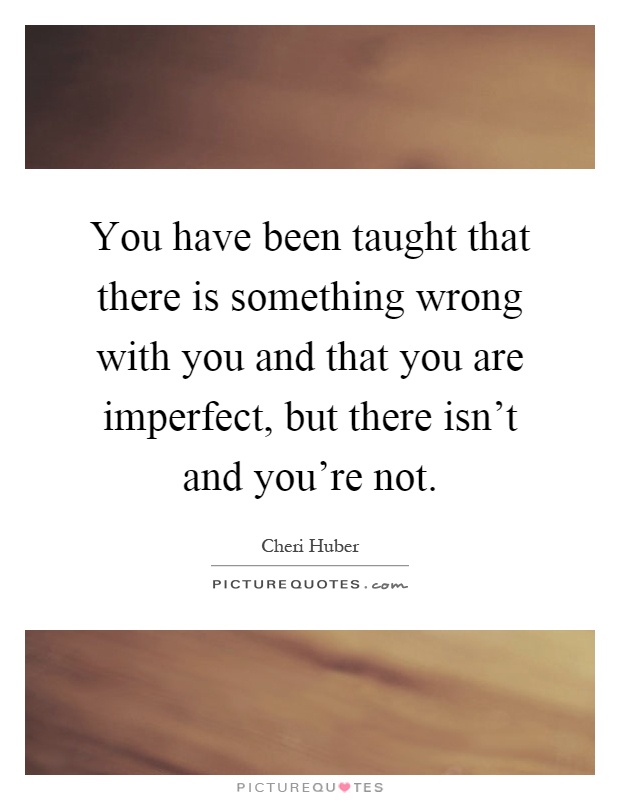 You have been taught that there is something wrong with you and that you are imperfect, but there isn't and you're not Picture Quote #1