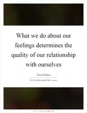 What we do about our feelings determines the quality of our relationship with ourselves Picture Quote #1