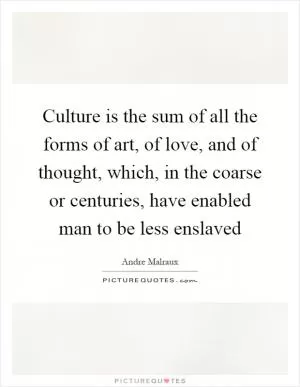 Culture is the sum of all the forms of art, of love, and of thought, which, in the coarse or centuries, have enabled man to be less enslaved Picture Quote #1