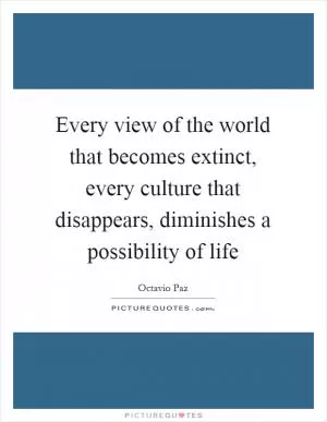 Every view of the world that becomes extinct, every culture that disappears, diminishes a possibility of life Picture Quote #1