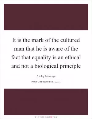 It is the mark of the cultured man that he is aware of the fact that equality is an ethical and not a biological principle Picture Quote #1