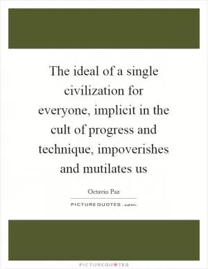 The ideal of a single civilization for everyone, implicit in the cult of progress and technique, impoverishes and mutilates us Picture Quote #1