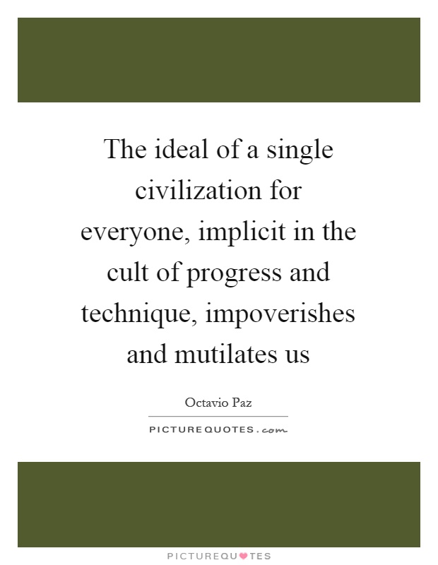 The ideal of a single civilization for everyone, implicit in the cult of progress and technique, impoverishes and mutilates us Picture Quote #1