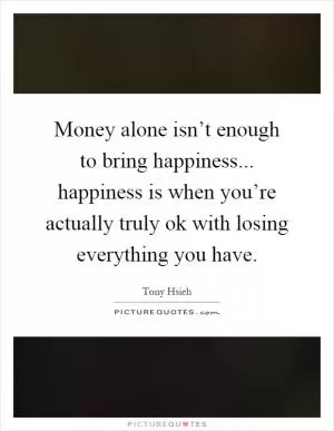 Money alone isn’t enough to bring happiness... happiness is when you’re actually truly ok with losing everything you have Picture Quote #1