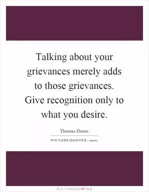 Talking about your grievances merely adds to those grievances. Give recognition only to what you desire Picture Quote #1