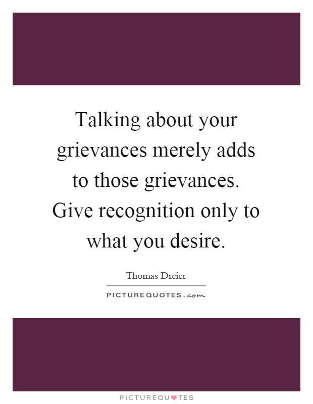 Talking about your grievances merely adds to those grievances. Give recognition only to what you desire Picture Quote #1