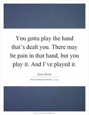 You gotta play the hand that’s dealt you. There may be pain in that hand, but you play it. And I’ve played it Picture Quote #1