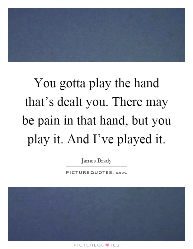 You gotta play the hand that's dealt you. There may be pain in that hand, but you play it. And I've played it Picture Quote #1