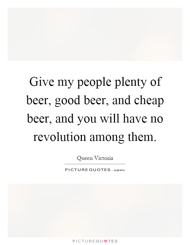 Give my people plenty of beer, good beer, and cheap beer, and you will have no revolution among them Picture Quote #1