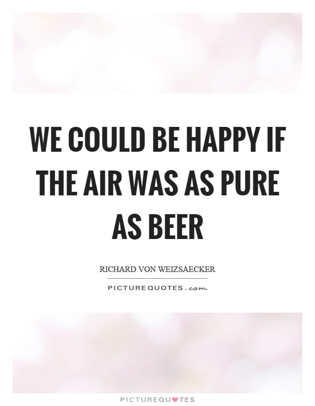 We could be happy if the air was as pure as beer Picture Quote #1
