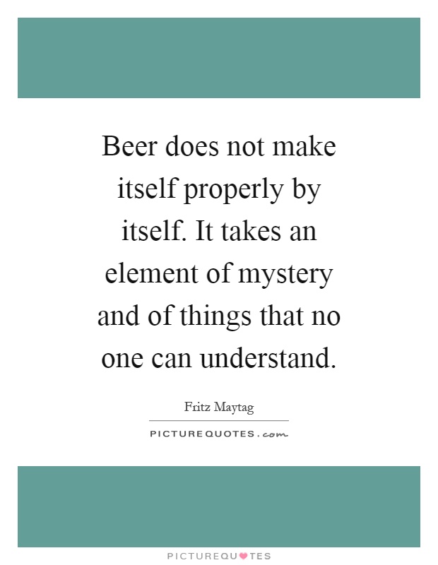 Beer does not make itself properly by itself. It takes an element of mystery and of things that no one can understand Picture Quote #1