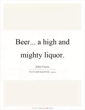 Beer... a high and mighty liquor Picture Quote #1