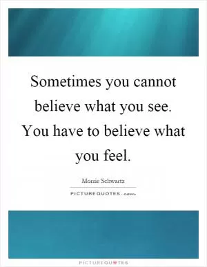 Sometimes you cannot believe what you see. You have to believe what you feel Picture Quote #1
