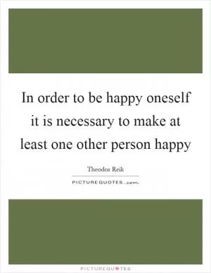 In order to be happy oneself it is necessary to make at least one other person happy Picture Quote #1