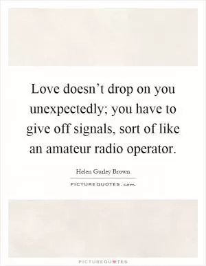Love doesn’t drop on you unexpectedly; you have to give off signals, sort of like an amateur radio operator Picture Quote #1