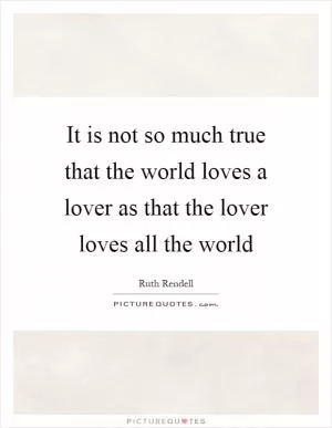 It is not so much true that the world loves a lover as that the lover loves all the world Picture Quote #1