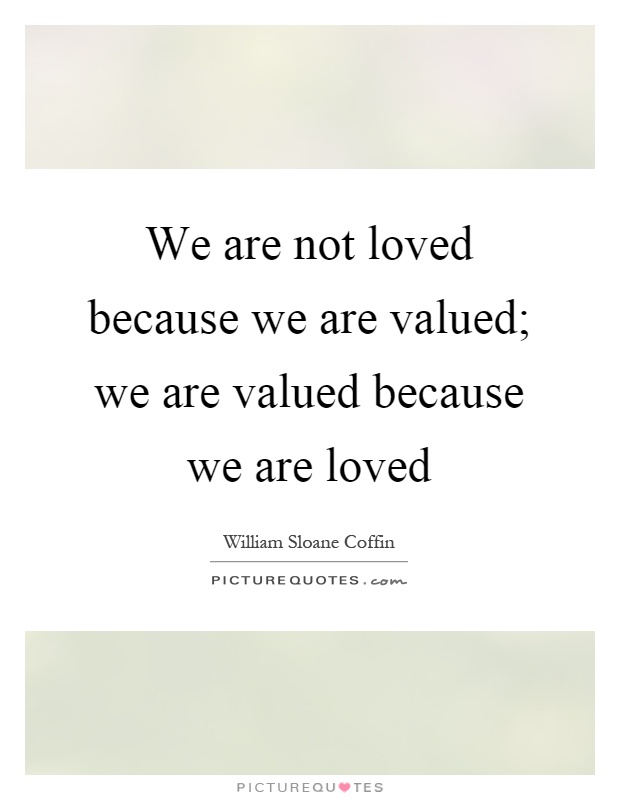 We are not loved because we are valued; we are valued because we are loved Picture Quote #1