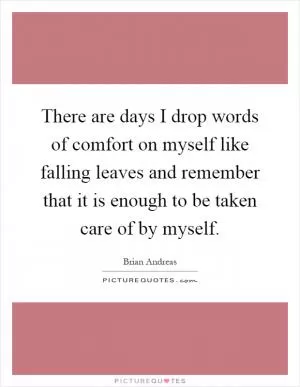 There are days I drop words of comfort on myself like falling leaves and remember that it is enough to be taken care of by myself Picture Quote #1