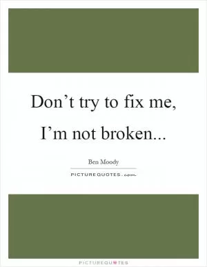 Don’t try to fix me, I’m not broken Picture Quote #1