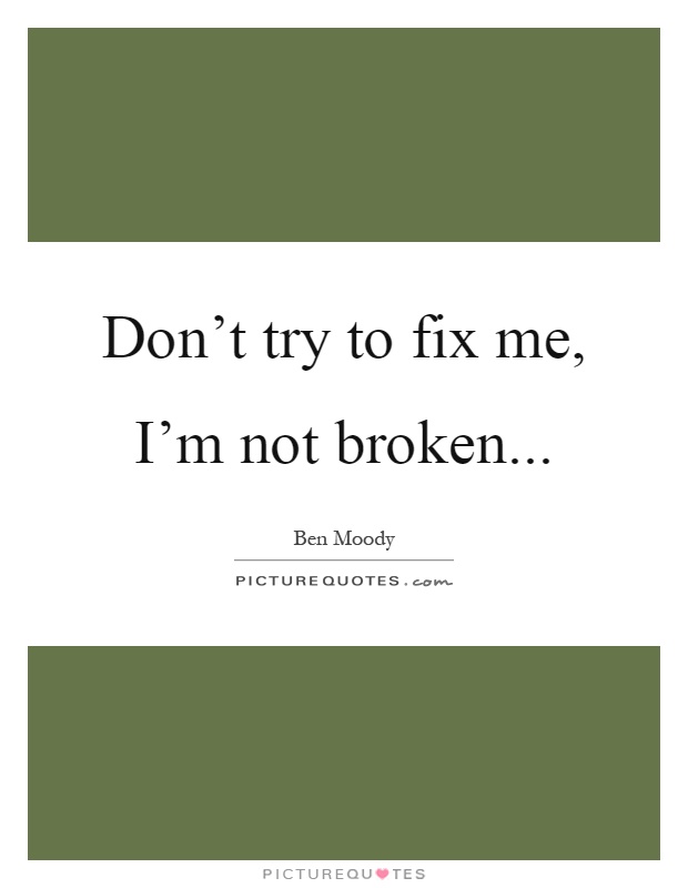 Don't try to fix me, I'm not broken Picture Quote #1