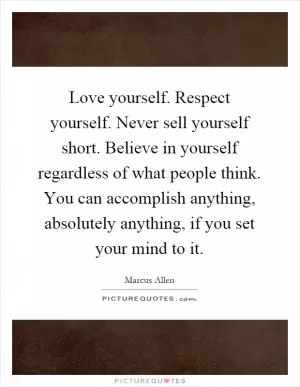 Love yourself. Respect yourself. Never sell yourself short. Believe in yourself regardless of what people think. You can accomplish anything, absolutely anything, if you set your mind to it Picture Quote #1