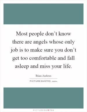 Most people don’t know there are angels whose only job is to make sure you don’t get too comfortable and fall asleep and miss your life Picture Quote #1