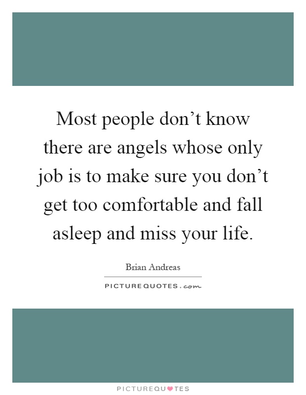 Most people don't know there are angels whose only job is to make sure you don't get too comfortable and fall asleep and miss your life Picture Quote #1