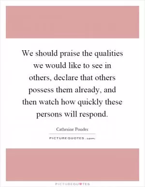 We should praise the qualities we would like to see in others, declare that others possess them already, and then watch how quickly these persons will respond Picture Quote #1