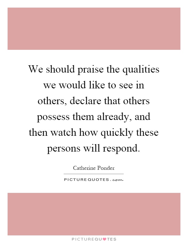 We should praise the qualities we would like to see in others, declare that others possess them already, and then watch how quickly these persons will respond Picture Quote #1