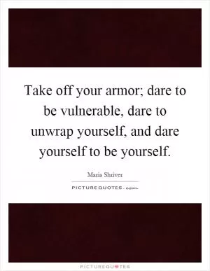 Take off your armor; dare to be vulnerable, dare to unwrap yourself, and dare yourself to be yourself Picture Quote #1