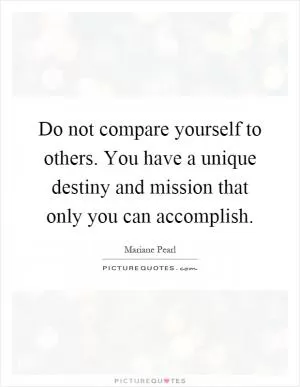 Do not compare yourself to others. You have a unique destiny and mission that only you can accomplish Picture Quote #1
