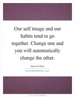 Our self image and our habits tend to go together. Change one and you will automatically change the other Picture Quote #1
