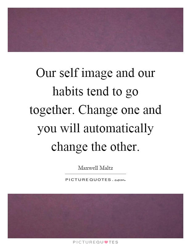 Our self image and our habits tend to go together. Change one and you will automatically change the other Picture Quote #1