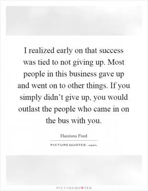 I realized early on that success was tied to not giving up. Most people in this business gave up and went on to other things. If you simply didn’t give up, you would outlast the people who came in on the bus with you Picture Quote #1