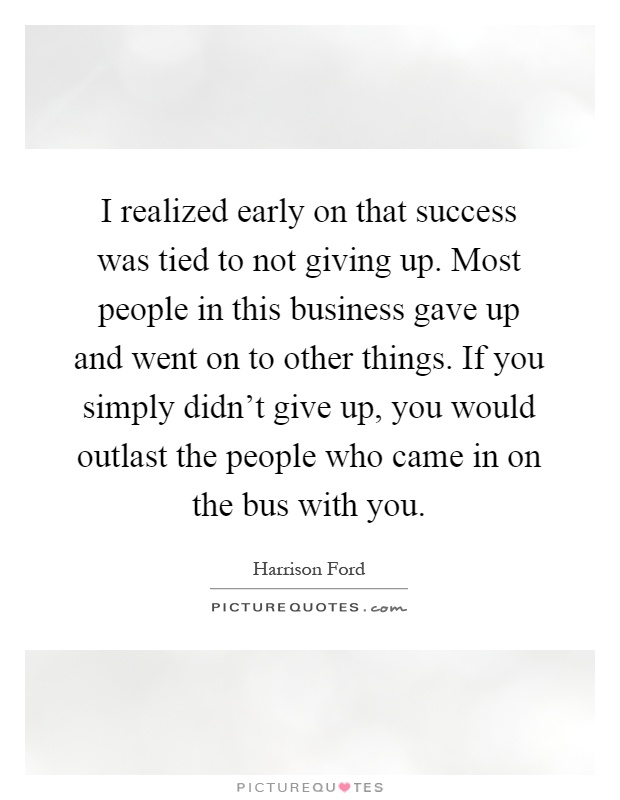 I realized early on that success was tied to not giving up. Most people in this business gave up and went on to other things. If you simply didn't give up, you would outlast the people who came in on the bus with you Picture Quote #1