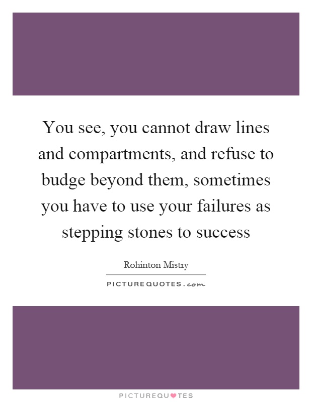 You see, you cannot draw lines and compartments, and refuse to budge beyond them, sometimes you have to use your failures as stepping stones to success Picture Quote #1