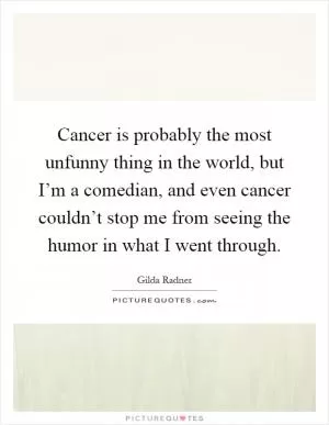 Cancer is probably the most unfunny thing in the world, but I’m a comedian, and even cancer couldn’t stop me from seeing the humor in what I went through Picture Quote #1