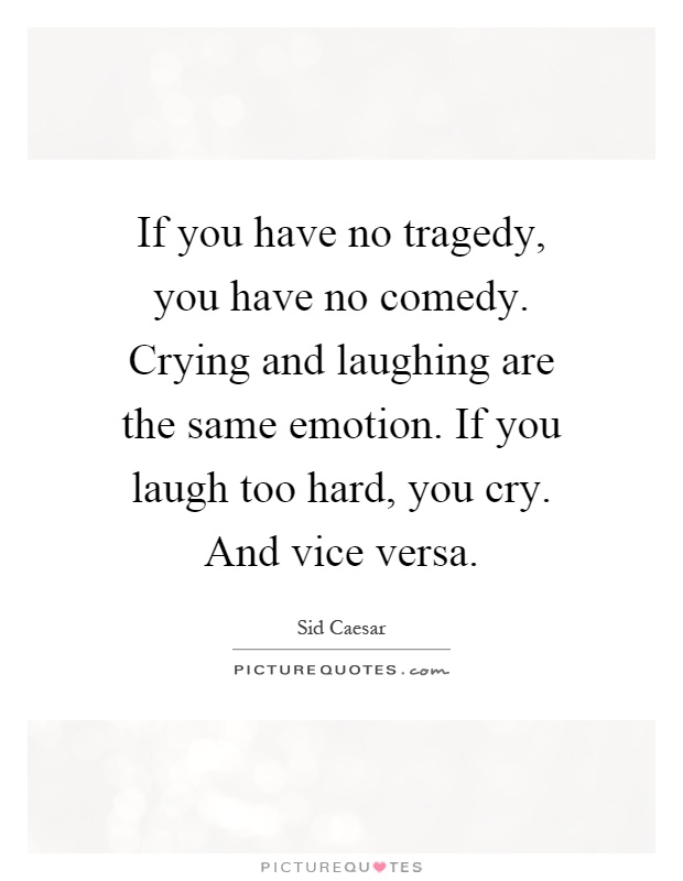 If you have no tragedy, you have no comedy. Crying and laughing are the same emotion. If you laugh too hard, you cry. And vice versa Picture Quote #1