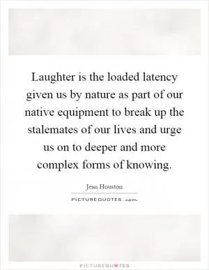 Laughter is the loaded latency given us by nature as part of our native equipment to break up the stalemates of our lives and urge us on to deeper and more complex forms of knowing Picture Quote #1