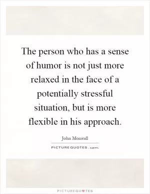 The person who has a sense of humor is not just more relaxed in the face of a potentially stressful situation, but is more flexible in his approach Picture Quote #1