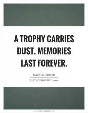 A trophy carries dust. Memories last forever Picture Quote #1