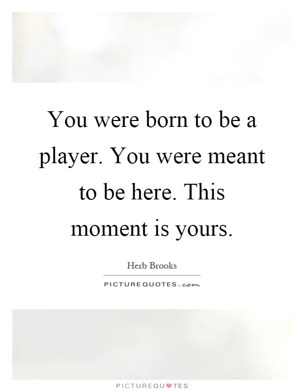 You were born to be a player. You were meant to be here. This moment is yours Picture Quote #1