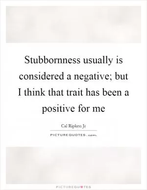 Stubbornness usually is considered a negative; but I think that trait has been a positive for me Picture Quote #1