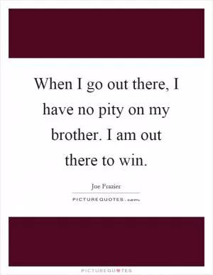 When I go out there, I have no pity on my brother. I am out there to win Picture Quote #1