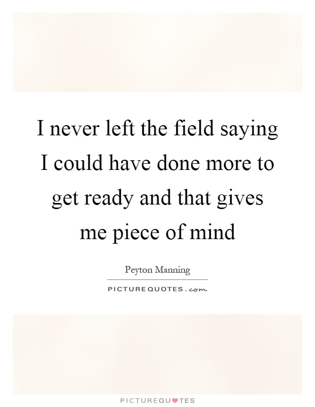 I never left the field saying I could have done more to get ready and that gives me piece of mind Picture Quote #1