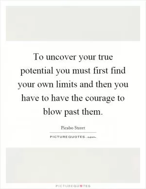To uncover your true potential you must first find your own limits and then you have to have the courage to blow past them Picture Quote #1