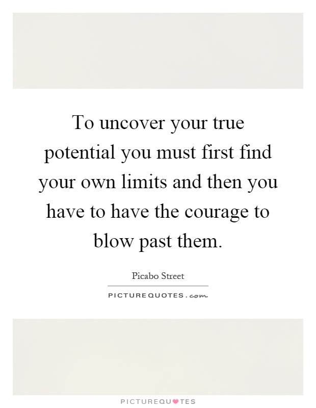 To uncover your true potential you must first find your own limits and then you have to have the courage to blow past them Picture Quote #1