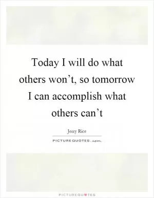 Today I will do what others won’t, so tomorrow I can accomplish what others can’t Picture Quote #1