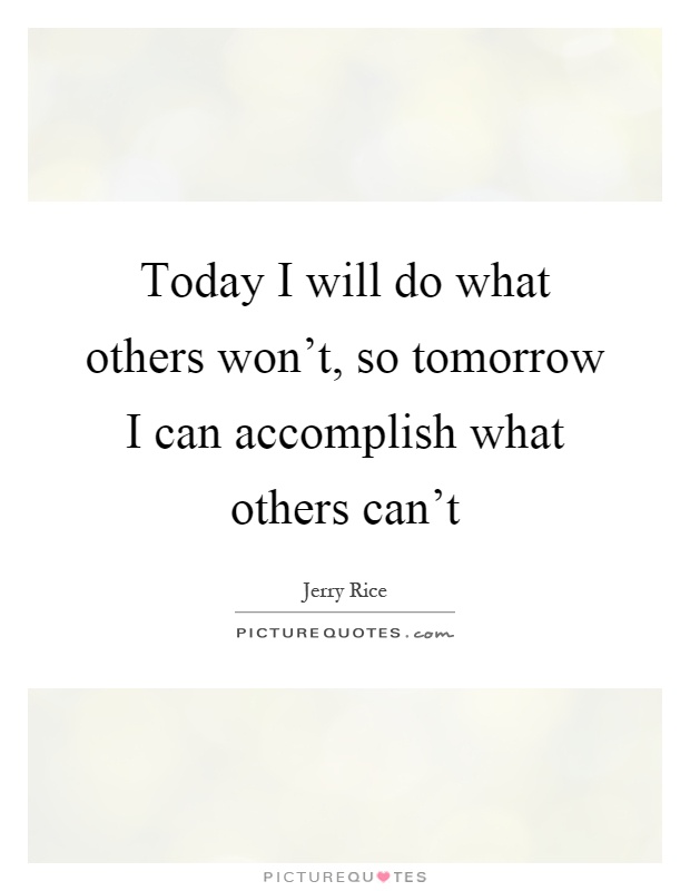 Today I will do what others won't, so tomorrow I can accomplish what others can't Picture Quote #1