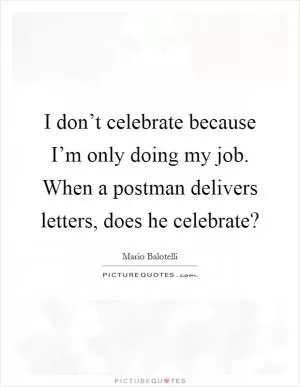 I don’t celebrate because I’m only doing my job. When a postman delivers letters, does he celebrate? Picture Quote #1